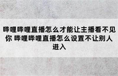 哔哩哔哩直播怎么才能让主播看不见你 哔哩哔哩直播怎么设置不让别人进入